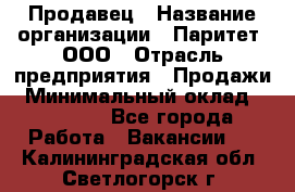 Продавец › Название организации ­ Паритет, ООО › Отрасль предприятия ­ Продажи › Минимальный оклад ­ 25 000 - Все города Работа » Вакансии   . Калининградская обл.,Светлогорск г.